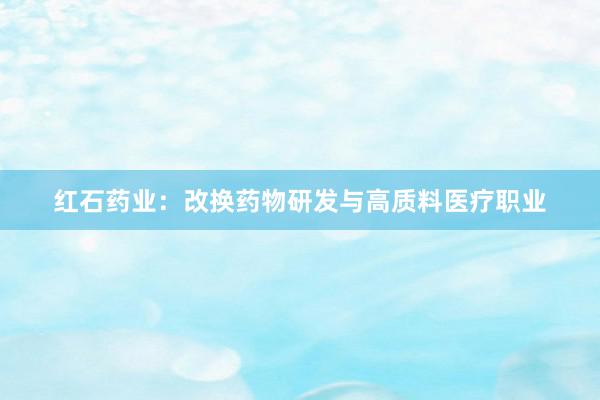 红石药业：改换药物研发与高质料医疗职业