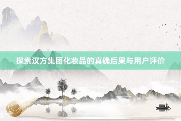 探索汉方集团化妆品的真确后果与用户评价
