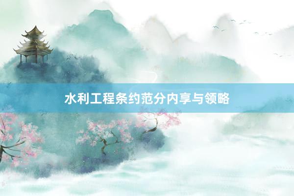 水利工程条约范分内享与领略