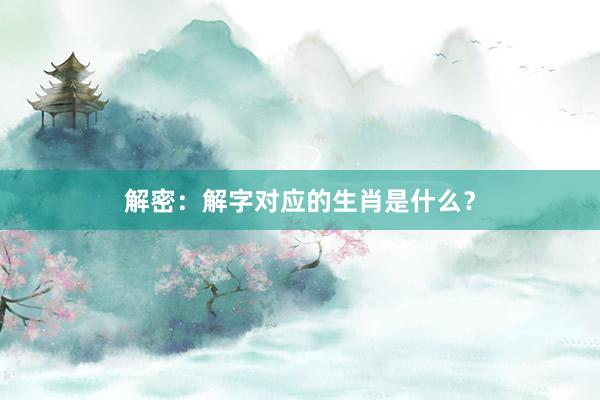 解密：解字对应的生肖是什么？