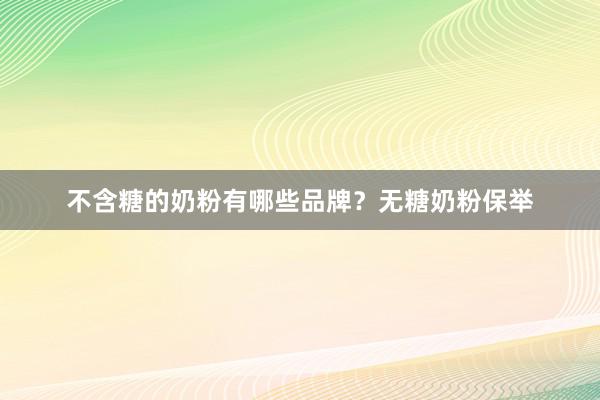 不含糖的奶粉有哪些品牌？无糖奶粉保举