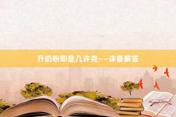 升奶粉即是几许克——详备解答