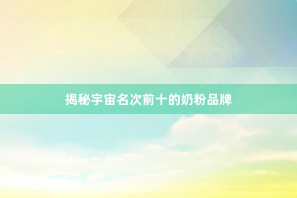 揭秘宇宙名次前十的奶粉品牌