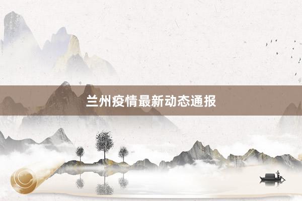 兰州疫情最新动态通报
