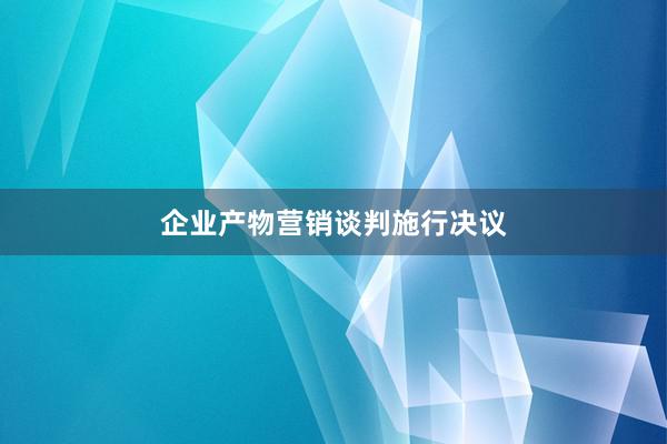 企业产物营销谈判施行决议