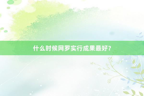 什么时候网罗实行成果最好？